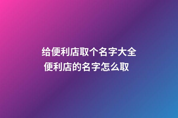 给便利店取个名字大全 便利店的名字怎么取-第1张-店铺起名-玄机派